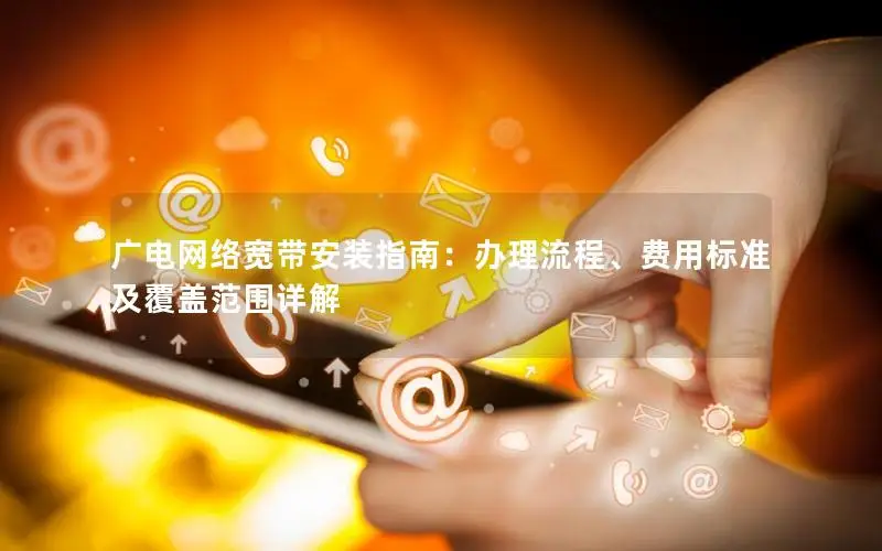广电网络宽带安装指南：办理流程、费用标准及覆盖范围详解