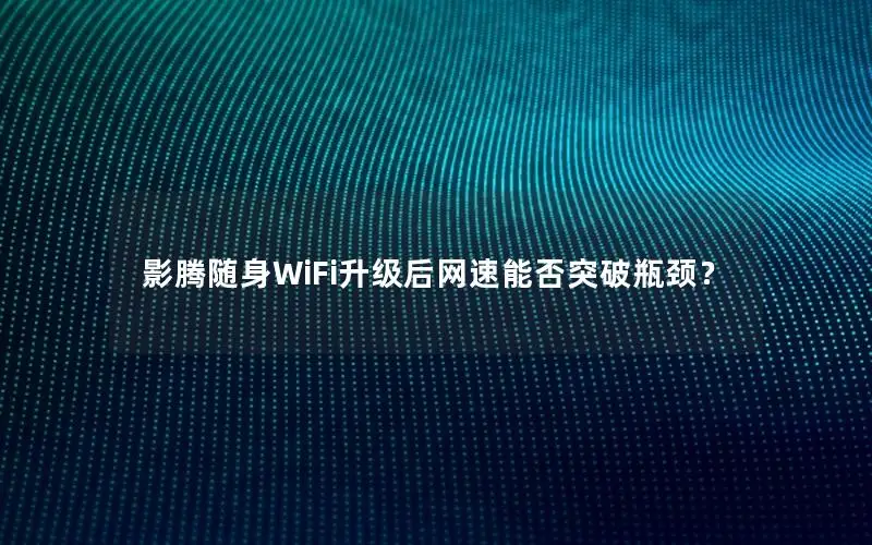 影腾随身WiFi升级后网速能否突破瓶颈？