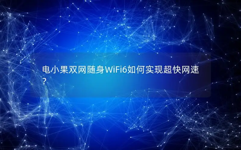 电小果双网随身WiFi6如何实现超快网速？