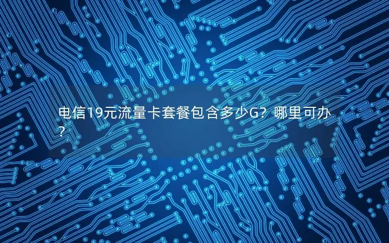 电信19元流量卡套餐包含多少G？哪里可办？