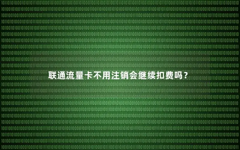 联通流量卡不用注销会继续扣费吗？