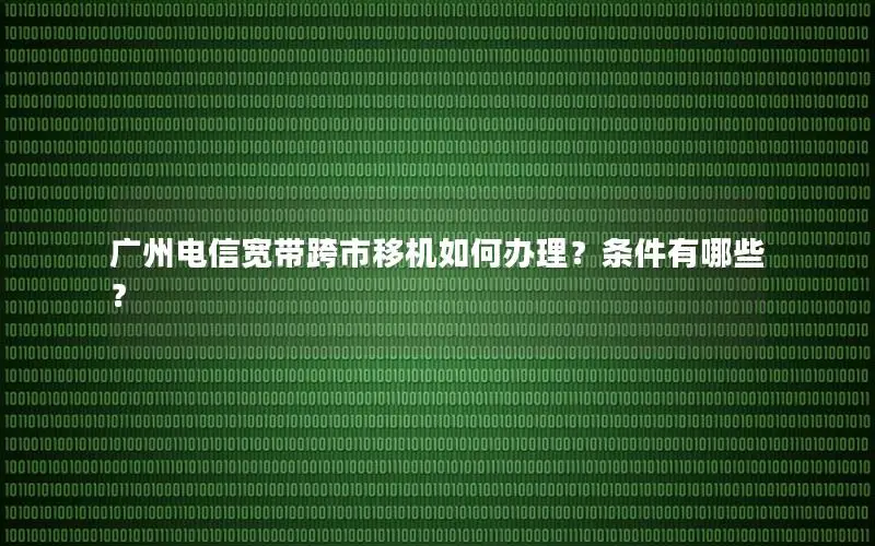广州电信宽带跨市移机如何办理？条件有哪些？