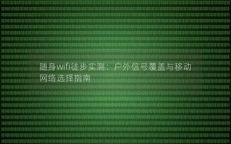 随身wifi徒步实测：户外信号覆盖与移动网络选择指南