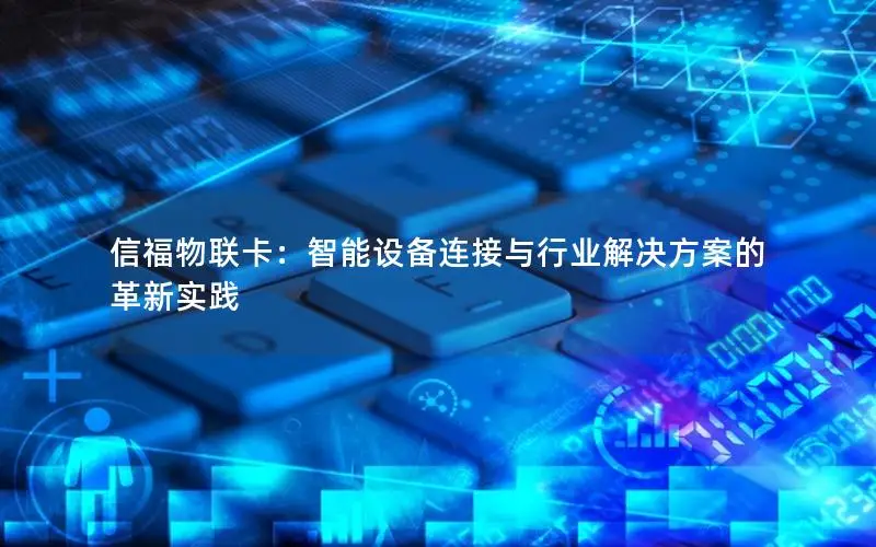 信福物联卡：智能设备连接与行业解决方案的革新实践