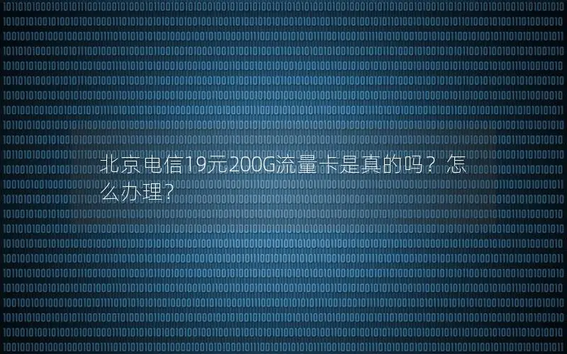 北京电信19元200G流量卡是真的吗？怎么办理？