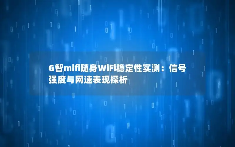G智mifi随身WiFi稳定性实测：信号强度与网速表现探析