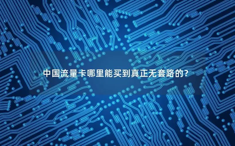 中国流量卡哪里能买到真正无套路的？