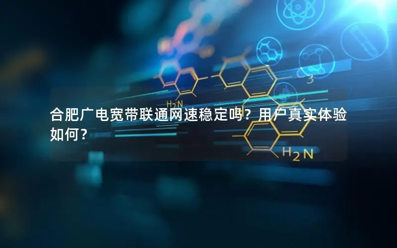 合肥广电宽带联通网速稳定吗？用户真实体验如何？