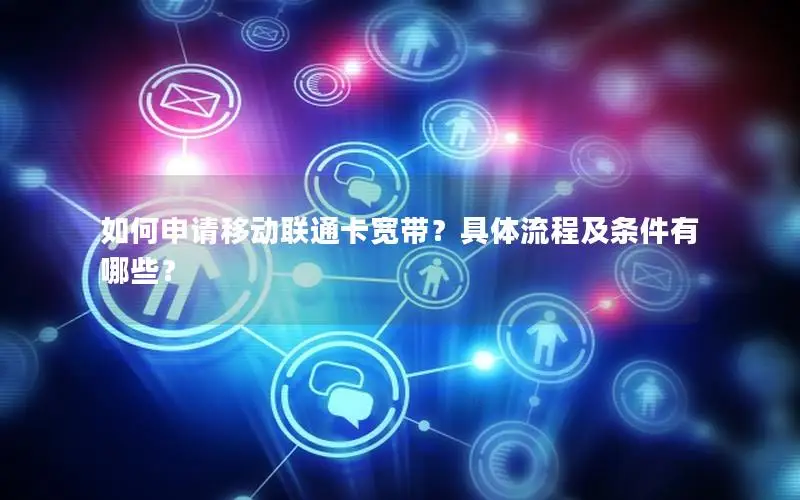 如何申请移动联通卡宽带？具体流程及条件有哪些？