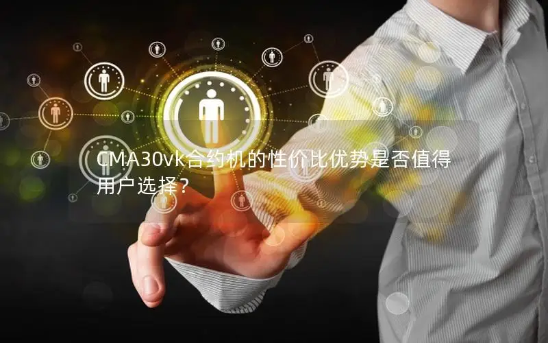 CMA30vk合约机的性价比优势是否值得用户选择？