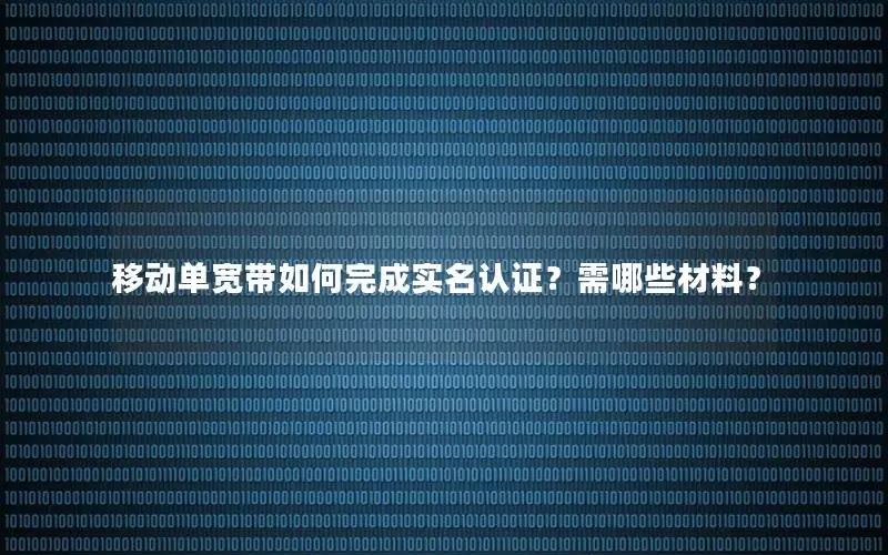移动单宽带如何完成实名认证？需哪些材料？