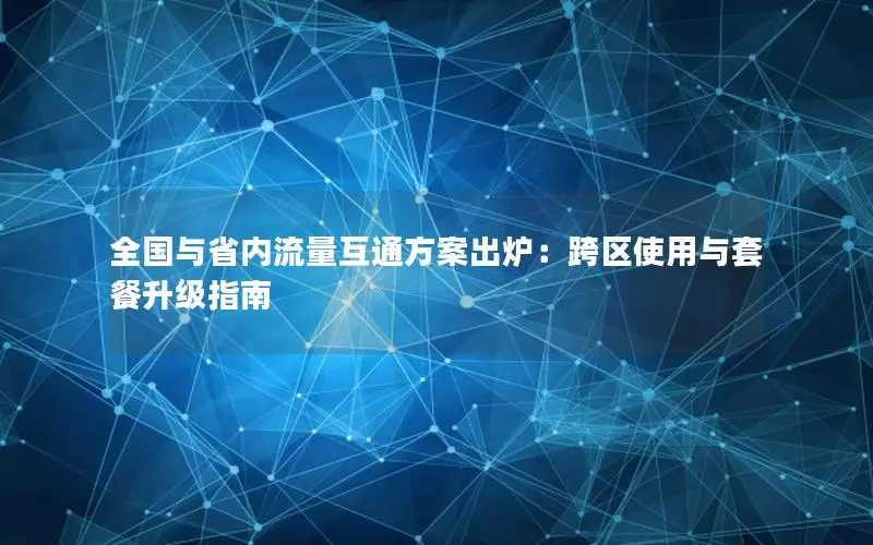 全国与省内流量互通方案出炉：跨区使用与套餐升级指南