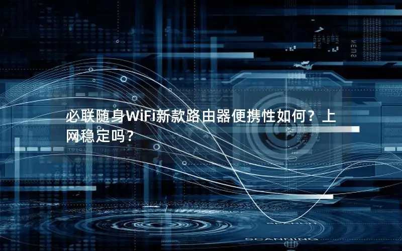 必联随身WiFi新款路由器便携性如何？上网稳定吗？