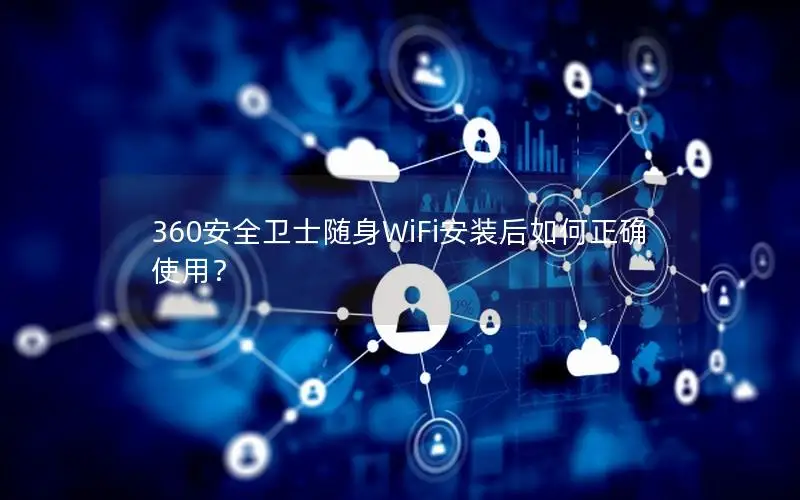 360安全卫士随身WiFi安装后如何正确使用？