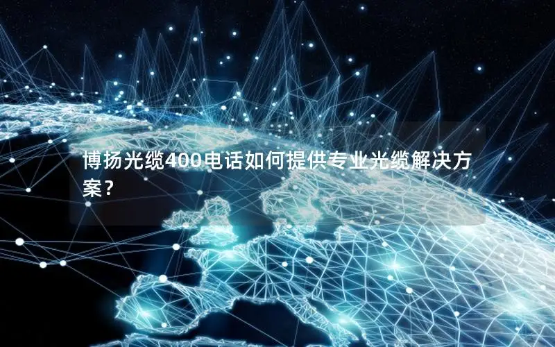博扬光缆400电话如何提供专业光缆解决方案？