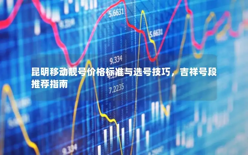 昆明移动靓号价格标准与选号技巧，吉祥号段推荐指南