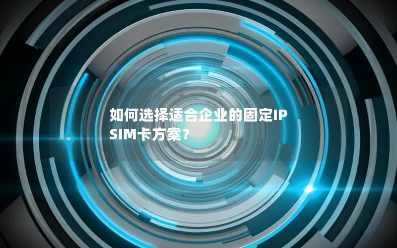 如何选择适合企业的固定IP SIM卡方案？