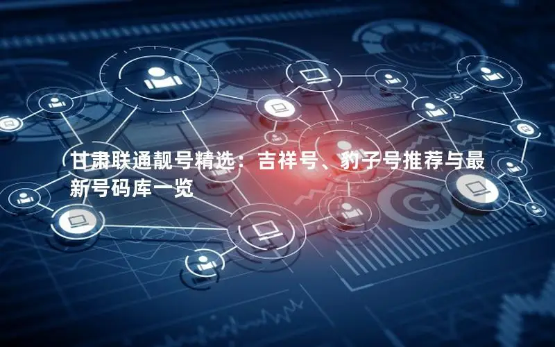 甘肃联通靓号精选：吉祥号、豹子号推荐与最新号码库一览