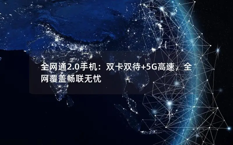 全网通2.0手机：双卡双待+5G高速，全网覆盖畅联无忧