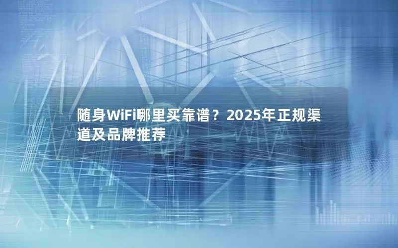 随身WiFi哪里买靠谱？2025年正规渠道及品牌推荐
