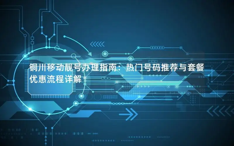 铜川移动靓号办理指南：热门号码推荐与套餐优惠流程详解