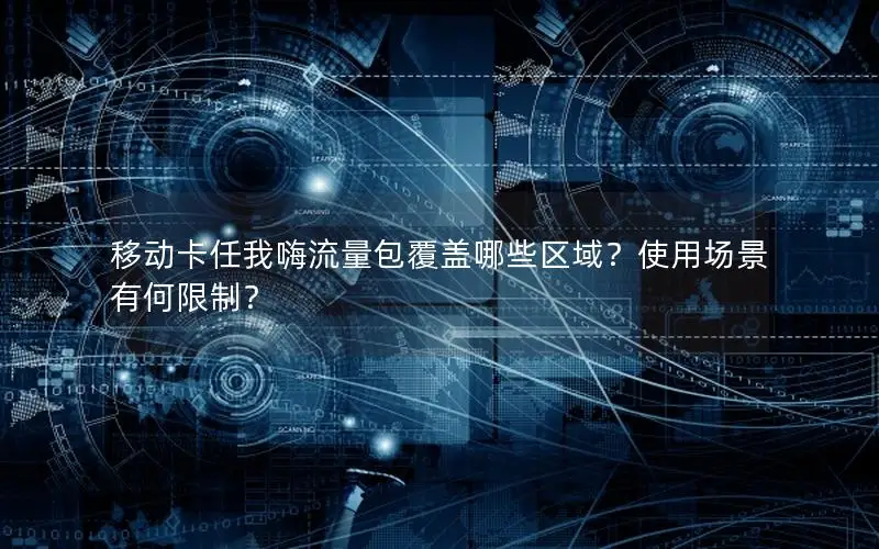 移动卡任我嗨流量包覆盖哪些区域？使用场景有何限制？