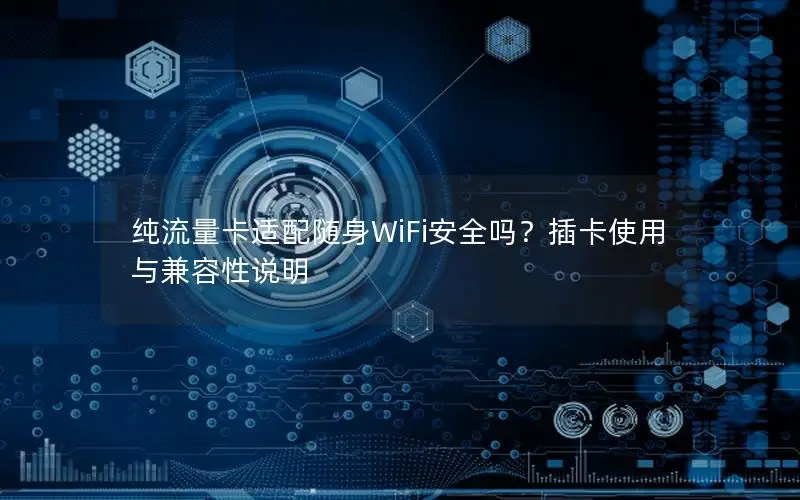 纯流量卡适配随身WiFi安全吗？插卡使用与兼容性说明