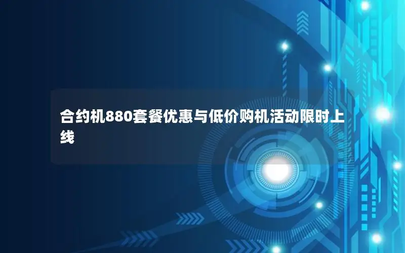 合约机880套餐优惠与低价购机活动限时上线