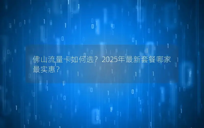 佛山流量卡如何选？2025年最新套餐哪家最实惠？