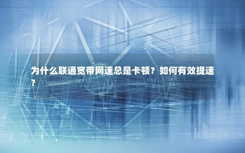 为什么联通宽带网速总是卡顿？如何有效提速？