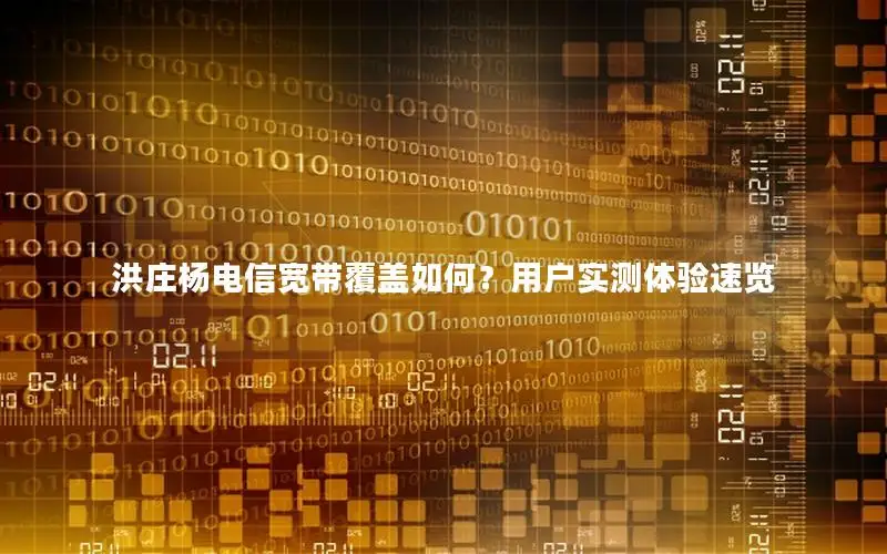 洪庄杨电信宽带覆盖如何？用户实测体验速览