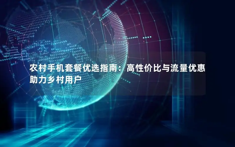 农村手机套餐优选指南：高性价比与流量优惠助力乡村用户