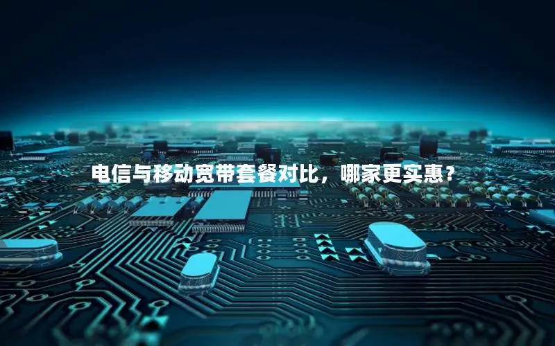 电信与移动宽带套餐对比，哪家更实惠？