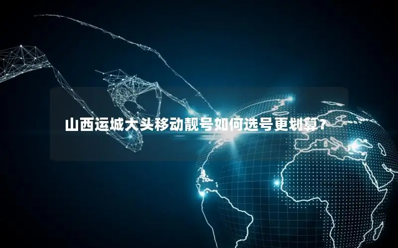 山西运城大头移动靓号如何选号更划算？