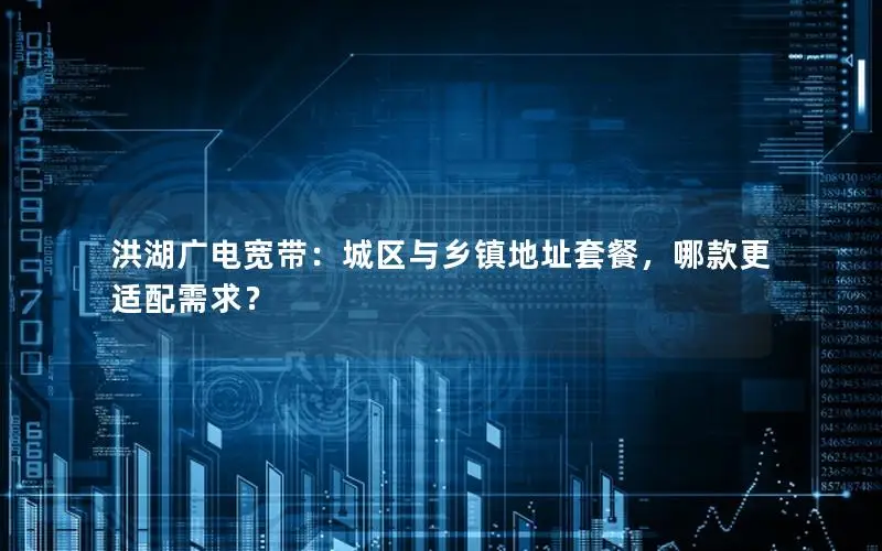 洪湖广电宽带：城区与乡镇地址套餐，哪款更适配需求？