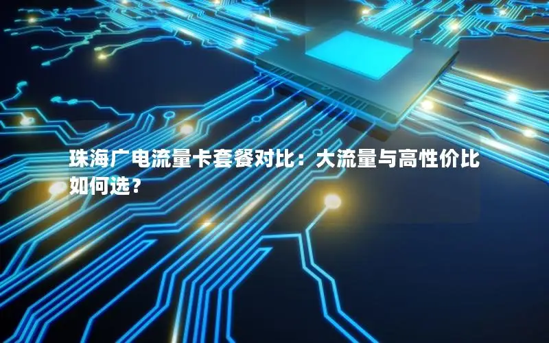 珠海广电流量卡套餐对比：大流量与高性价比如何选？