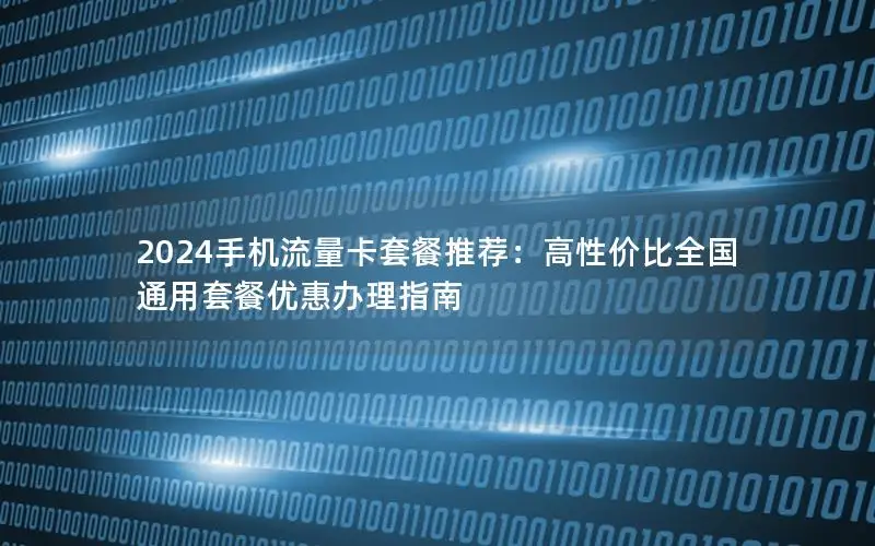 2024手机流量卡套餐推荐：高性价比全国通用套餐优惠办理指南