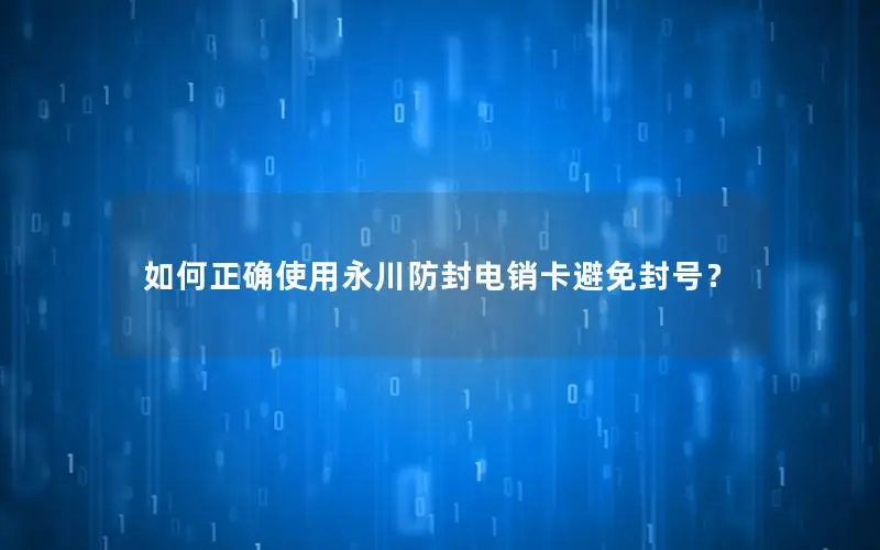 如何正确使用永川防封电销卡避免封号？