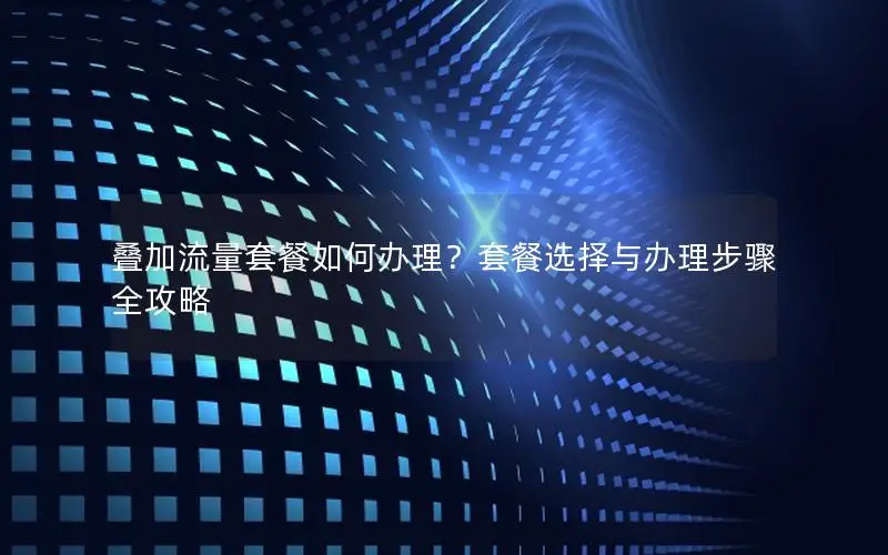 叠加流量套餐如何办理？套餐选择与办理步骤全攻略