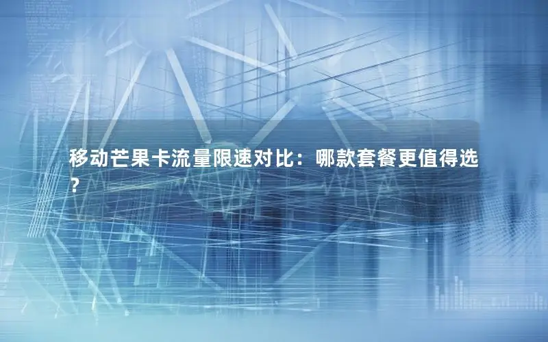移动芒果卡流量限速对比：哪款套餐更值得选？