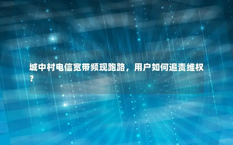 城中村电信宽带频现跑路，用户如何追责维权？