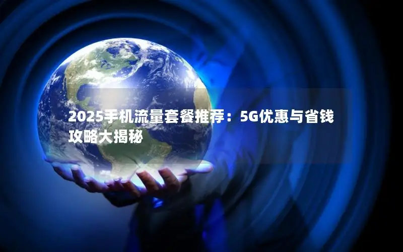2025手机流量套餐推荐：5G优惠与省钱攻略大揭秘