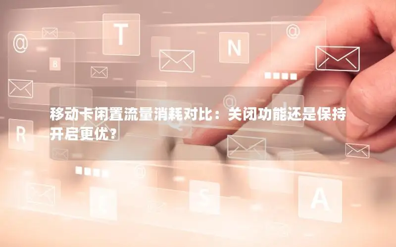 移动卡闲置流量消耗对比：关闭功能还是保持开启更优？
