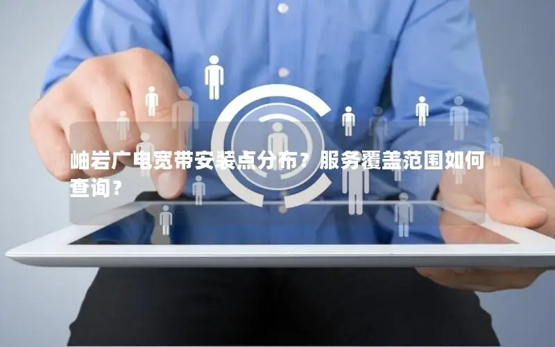 岫岩广电宽带安装点分布？服务覆盖范围如何查询？