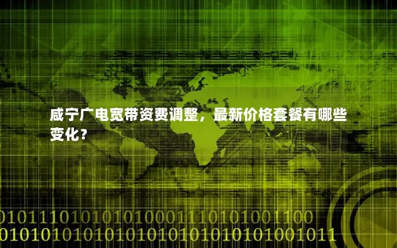 咸宁广电宽带资费调整，最新价格套餐有哪些变化？
