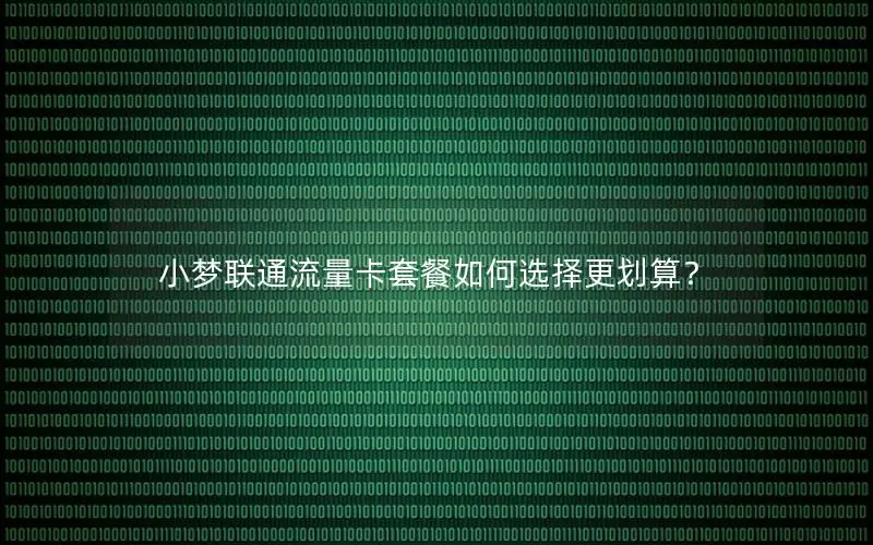 小梦联通流量卡套餐如何选择更划算？