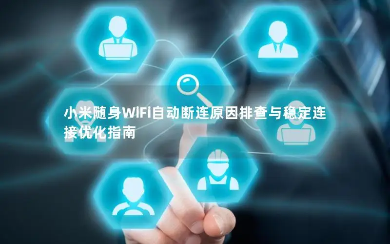 小米随身WiFi自动断连原因排查与稳定连接优化指南