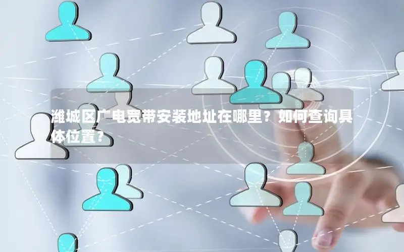 潍城区广电宽带安装地址在哪里？如何查询具体位置？