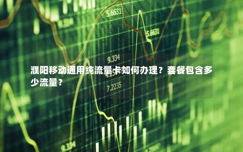 濮阳移动通用纯流量卡如何办理？套餐包含多少流量？