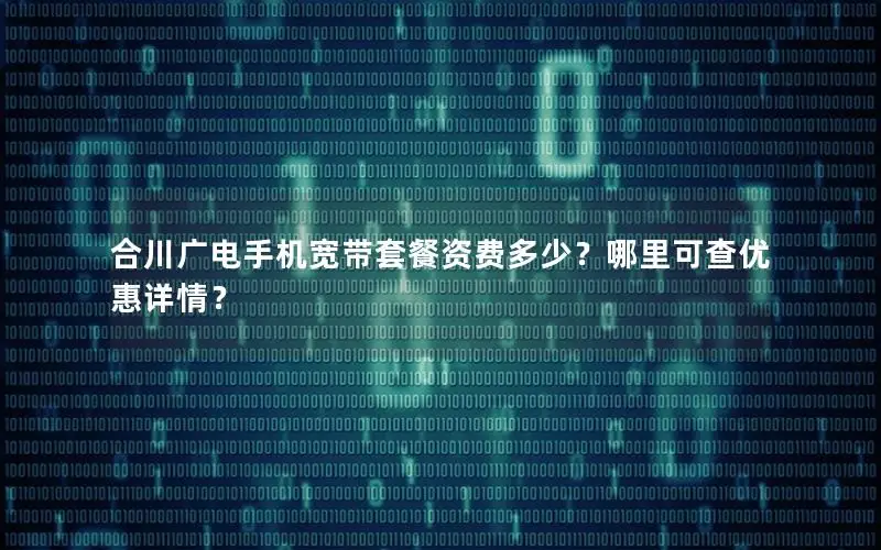 合川广电手机宽带套餐资费多少？哪里可查优惠详情？